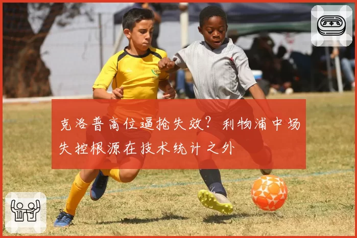 克洛普高位逼抢失效？利物浦中场失控根源在技术统计之外