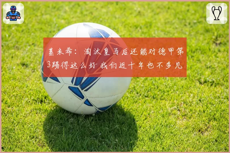 基米希：淘汰皇马后还能对德甲第3踢得这么好 我们近十年也不多见