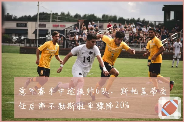 意甲赛季中途换帅6队,斯帕莱蒂离任后那不勒斯胜率骤降20%