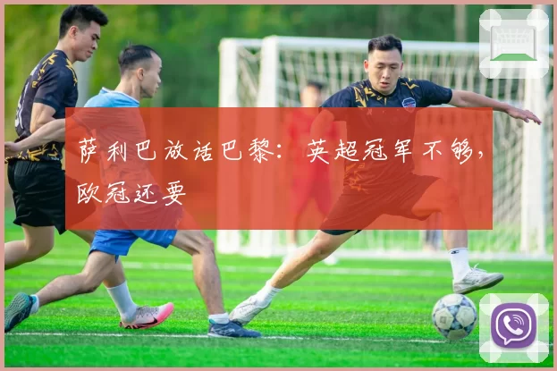 萨利巴放话巴黎：英超冠军不够，欧冠还要