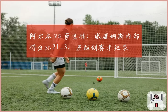 阿尔本 vs 萨金特:威廉姆斯内部得分比21_3,差距创赛季纪录