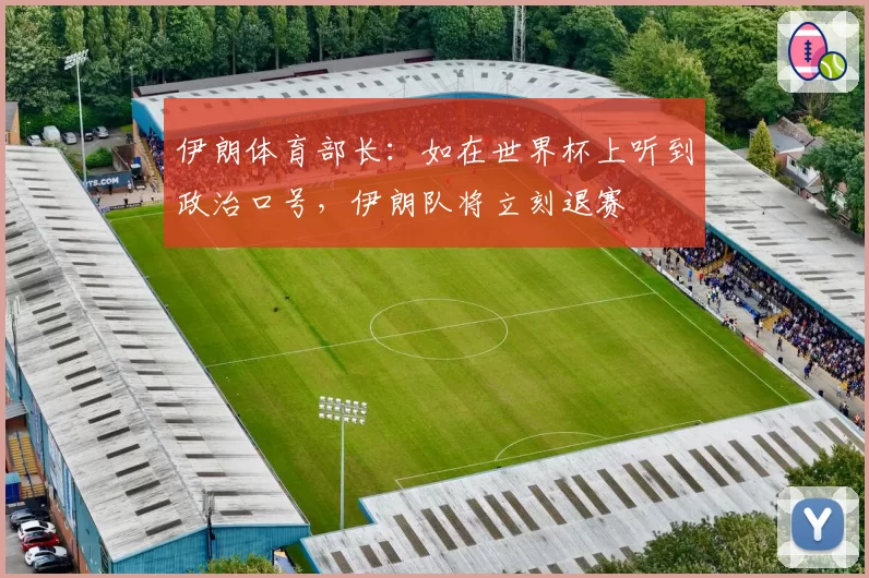 伊朗体育部长:如在世界杯上听到政治口号,伊朗队将立刻退赛