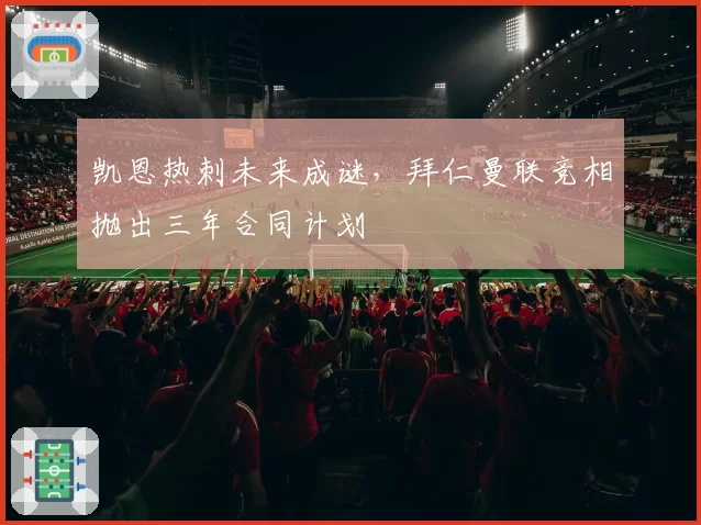 凯恩热刺未来成谜,拜仁曼联竞相抛出三年合同计划