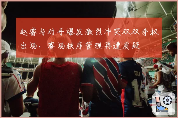 赵睿与对手爆发激烈冲突双双夺权出场,赛场秩序管理再遭质疑