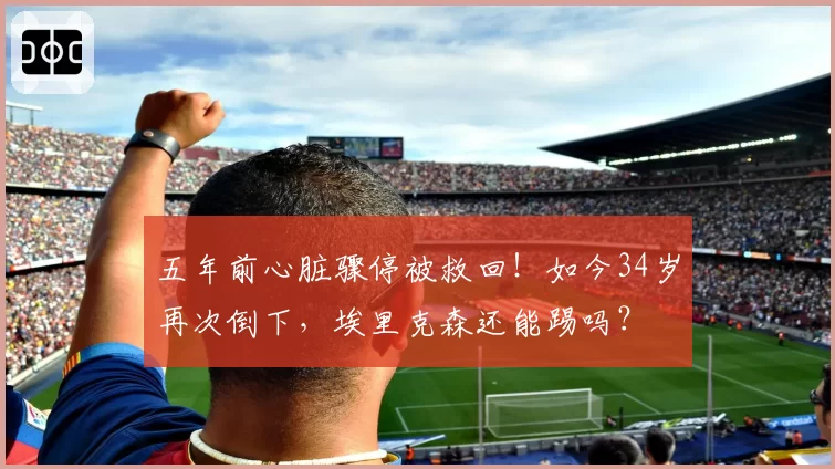 五年前心脏骤停被救回！如今34岁再次倒下，埃里克森还能踢吗？