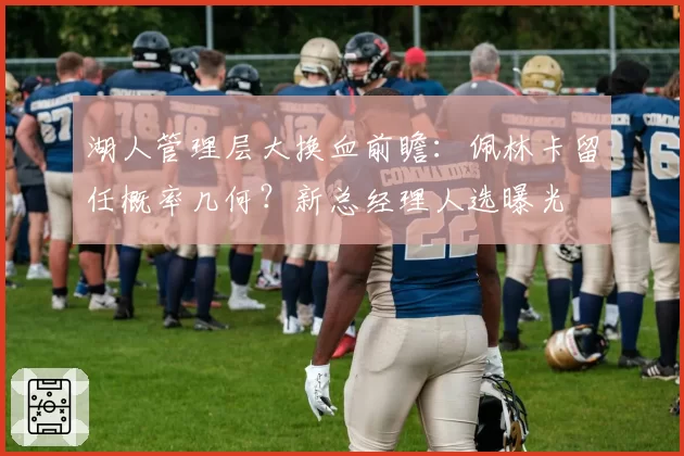 湖人管理层大换血前瞻:佩林卡留任概率几何?新总经理人选曝光