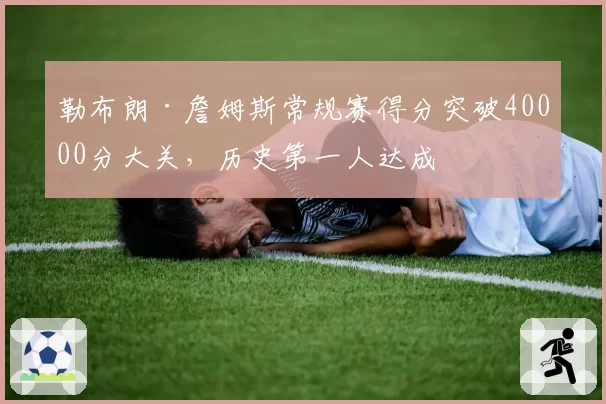 勒布朗·詹姆斯常规赛得分突破40000分大关，历史第一人达成