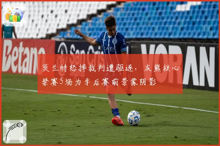 莫兰特怒摔裁判遭驱逐，灰熊核心禁赛5场为季后赛前景蒙阴影