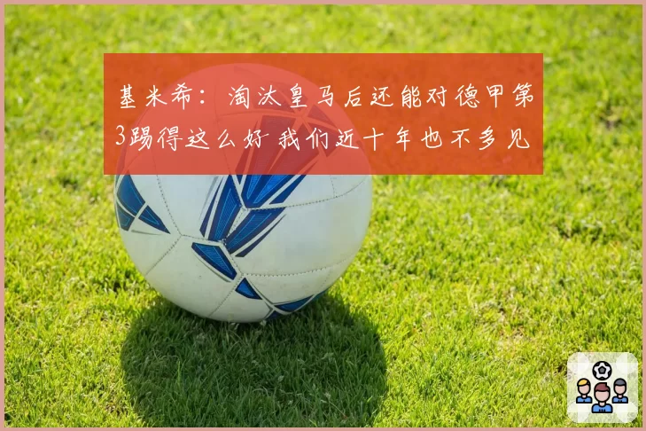 基米希：淘汰皇马后还能对德甲第3踢得这么好 我们近十年也不多见