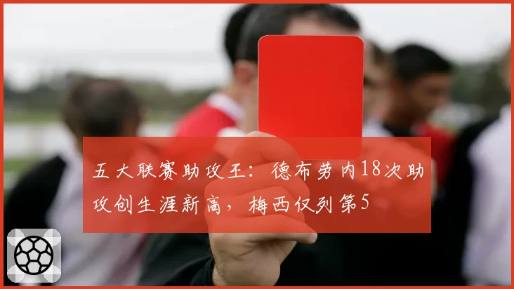 五大联赛助攻王:德布劳内18次助攻创生涯新高,梅西仅列第5