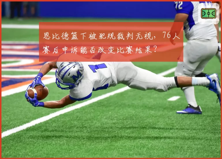 恩比德篮下被犯规裁判无视，76人赛后申诉能否改变比赛结果？