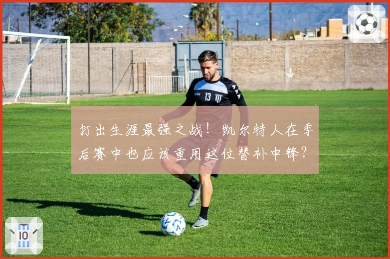 打出生涯最强之战！凯尔特人在季后赛中也应该重用这位替补中锋？