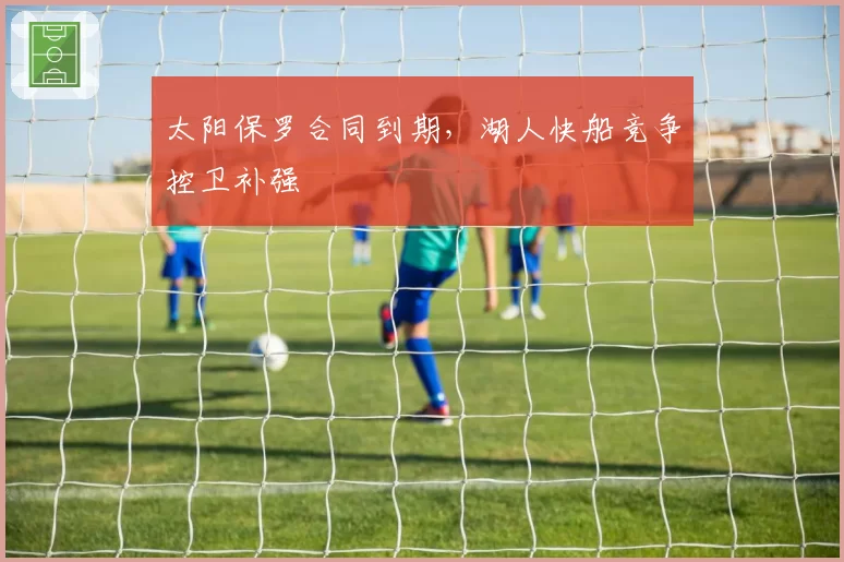 太阳保罗合同到期，湖人快船竞争控卫补强