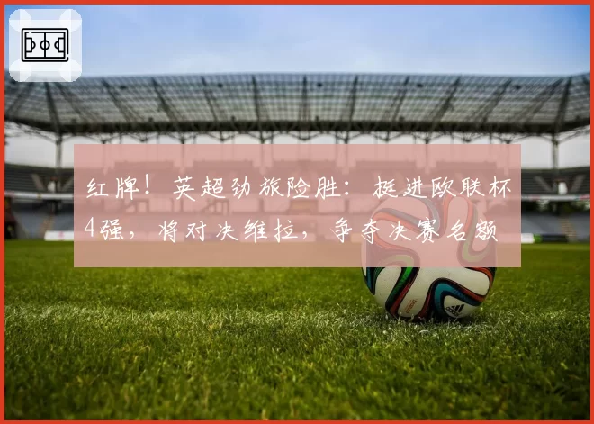红牌！英超劲旅险胜：挺进欧联杯4强，将对决维拉，争夺决赛名额