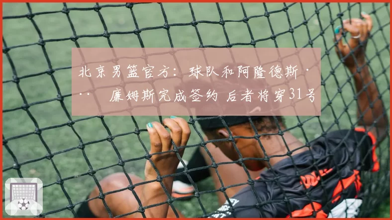北京男篮官方：球队和阿隆德斯·威廉姆斯完成签约 后者将穿31号