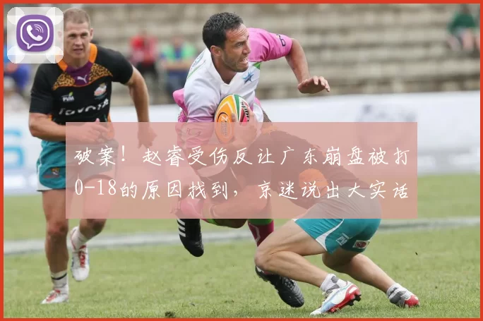 破案！赵睿受伤反让广东崩盘被打0-18的原因找到，京迷说出大实话