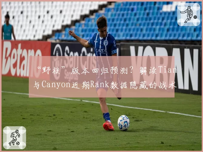 “野核”版本回归预测？解读Tian与Canyon近期Rank数据隐藏的战术信号