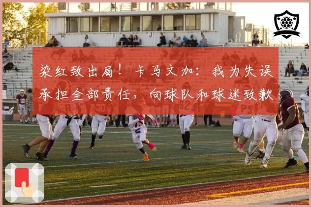 染红致出局！卡马文加：我为失误承担全部责任，向球队和球迷致歉