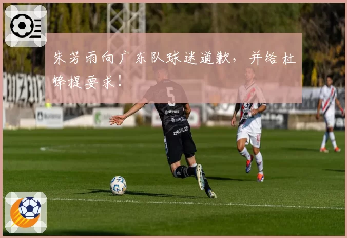 朱芳雨向广东队球迷道歉，并给杜锋提要求！