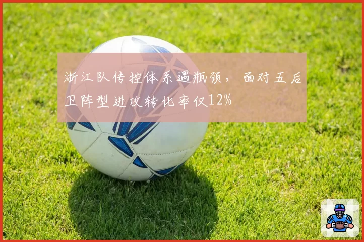 浙江队传控体系遇瓶颈，面对五后卫阵型进攻转化率仅12%