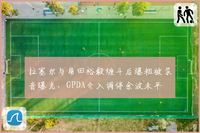 拉塞尔与角田裕毅缠斗后爆粗被录音曝光，GPDA介入调停余波未平