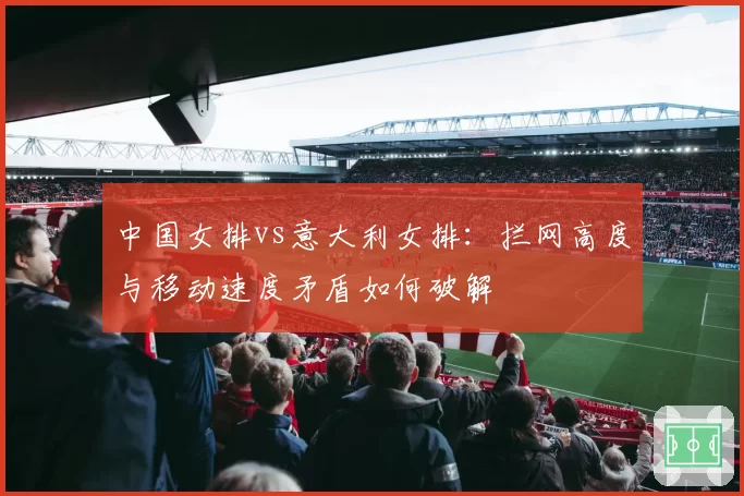 中国女排vs意大利女排:拦网高度与移动速度矛盾如何破解