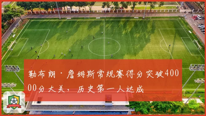 勒布朗·詹姆斯常规赛得分突破40000分大关，历史第一人达成