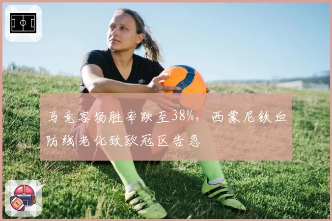 马竞客场胜率跌至38%，西蒙尼铁血防线老化致欧冠区告急