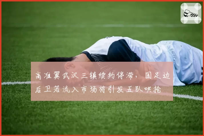 高准翼武汉三镇续约停滞,国足边后卫若流入市场将引发五队哄抢