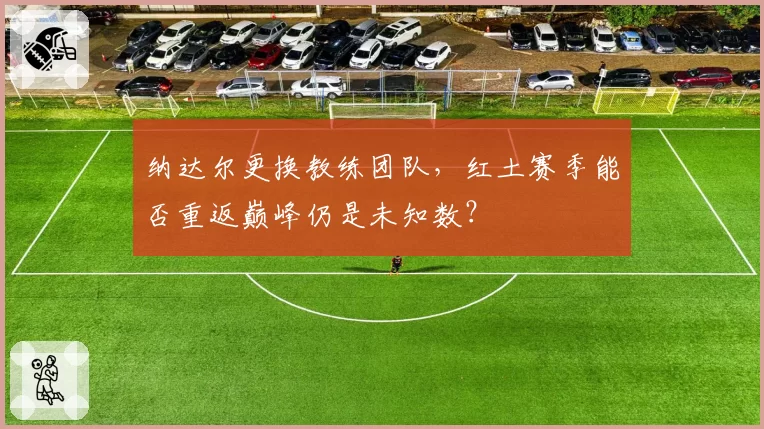 纳达尔更换教练团队,红土赛季能否重返巅峰仍是未知数?
