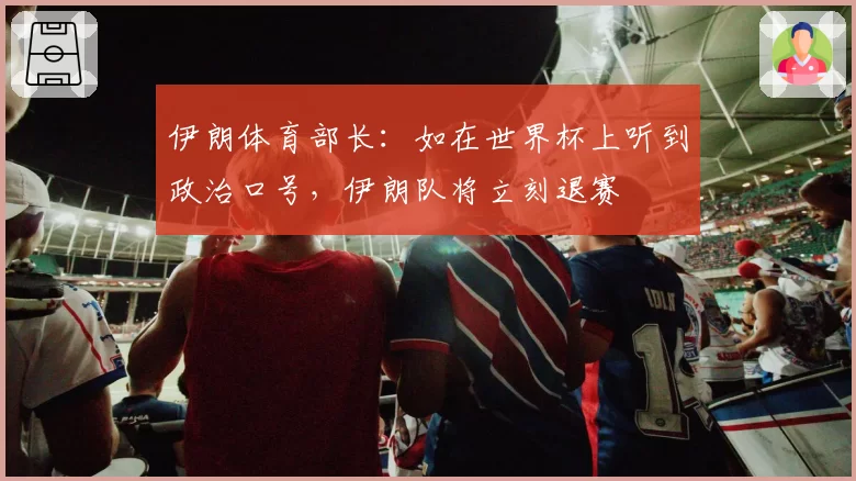 伊朗体育部长：如在世界杯上听到政治口号，伊朗队将立刻退赛