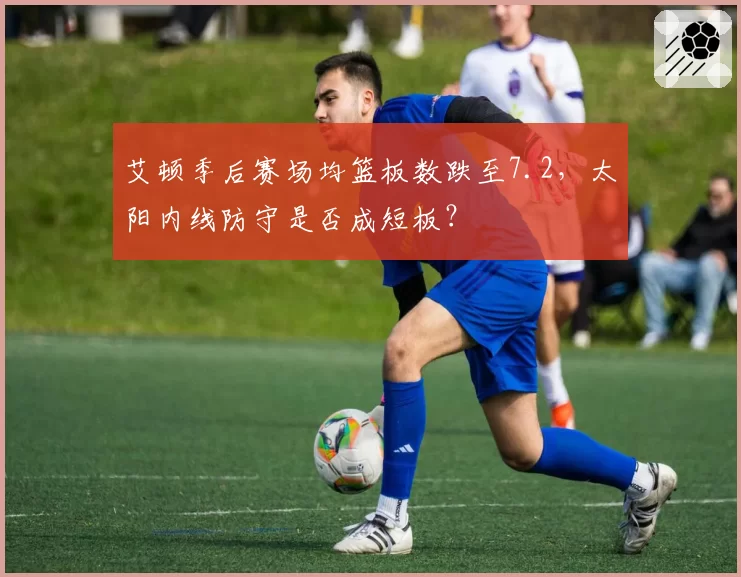 艾顿季后赛场均篮板数跌至7.2,太阳内线防守是否成短板?