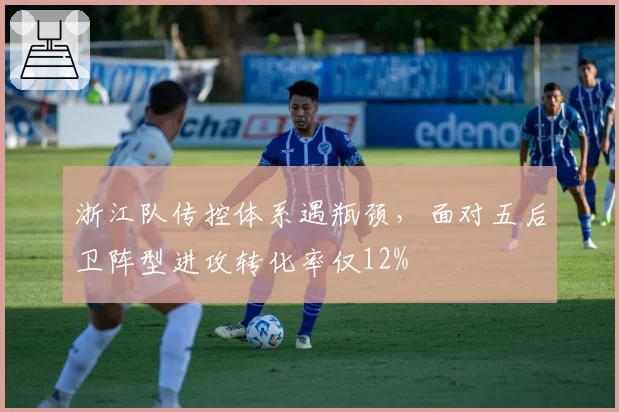 浙江队传控体系遇瓶颈，面对五后卫阵型进攻转化率仅12%