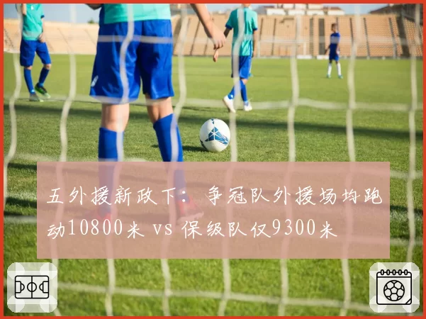 五外援新政下:争冠队外援场均跑动10800米 vs 保级队仅9300米