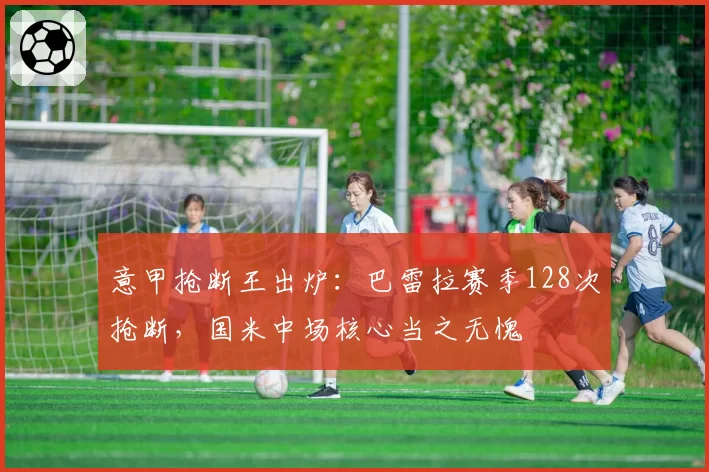 意甲抢断王出炉：巴雷拉赛季128次抢断，国米中场核心当之无愧