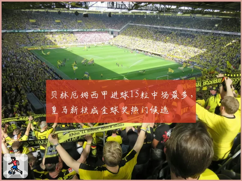 贝林厄姆西甲进球15粒中场最多，皇马新核成金球奖热门候选