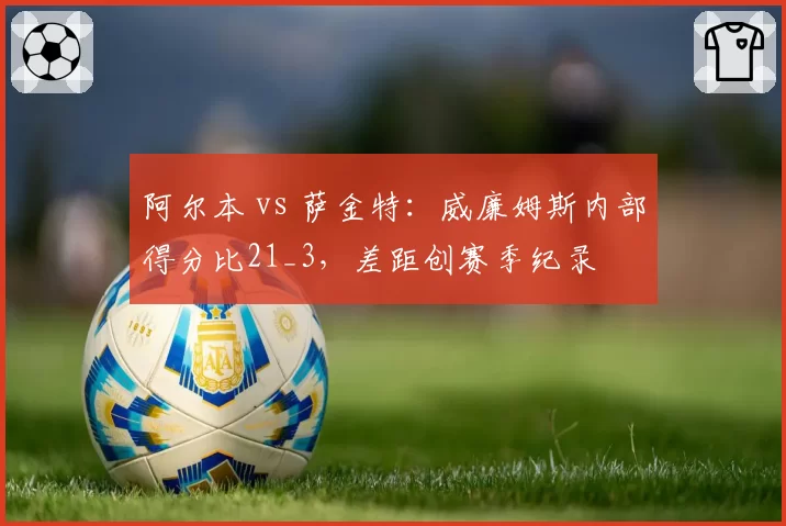 阿尔本 vs 萨金特:威廉姆斯内部得分比21_3,差距创赛季纪录