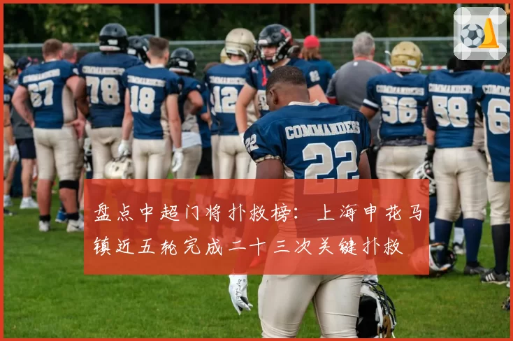 盘点中超门将扑救榜:上海申花马镇近五轮完成二十三次关键扑救