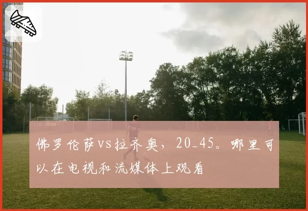 佛罗伦萨vs拉齐奥,20_45。哪里可以在电视和流媒体上观看