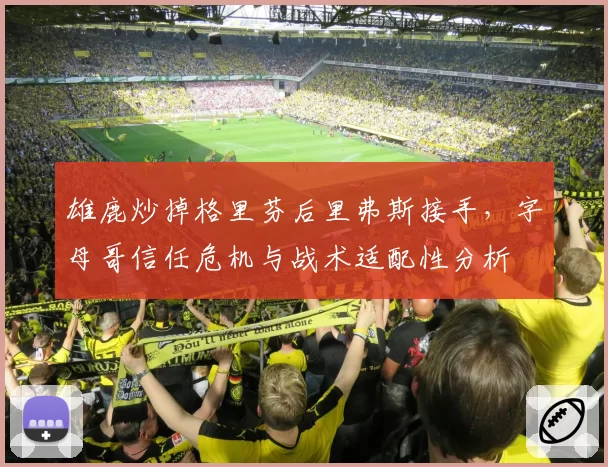 雄鹿炒掉格里芬后里弗斯接手,字母哥信任危机与战术适配性分析