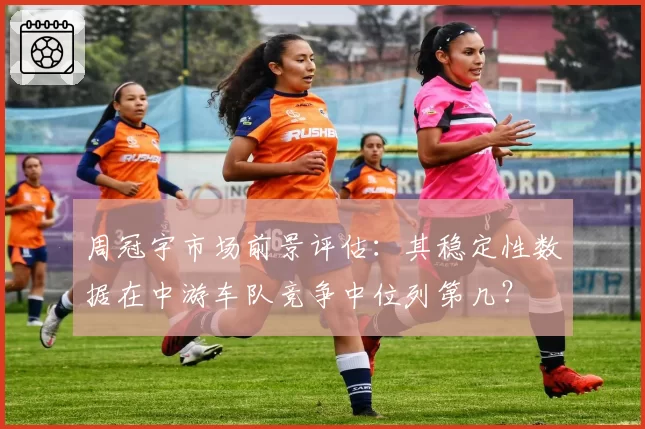 周冠宇市场前景评估：其稳定性数据在中游车队竞争中位列第几？