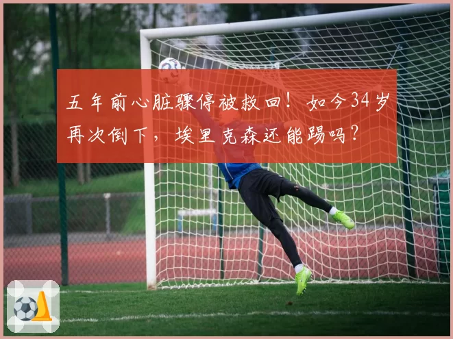 五年前心脏骤停被救回！如今34岁再次倒下，埃里克森还能踢吗？