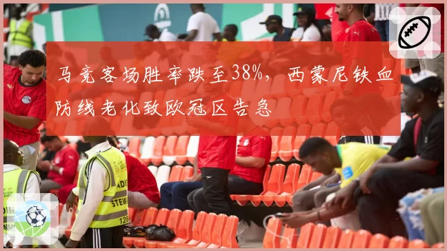 马竞客场胜率跌至38%，西蒙尼铁血防线老化致欧冠区告急