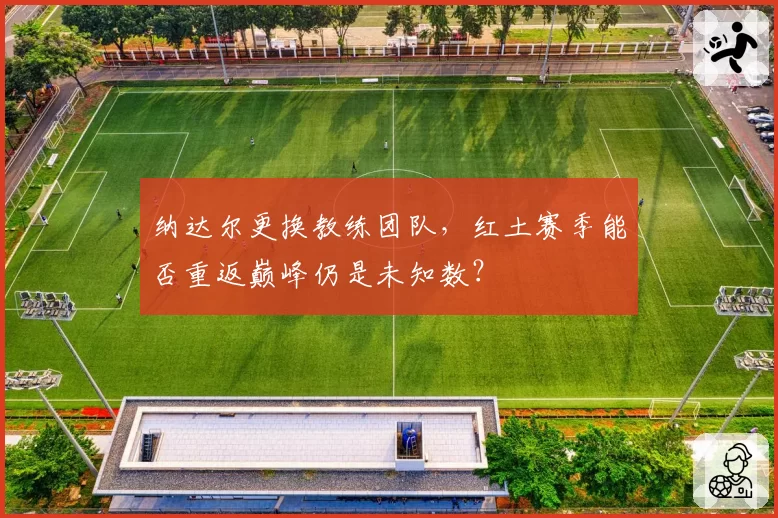 纳达尔更换教练团队,红土赛季能否重返巅峰仍是未知数?
