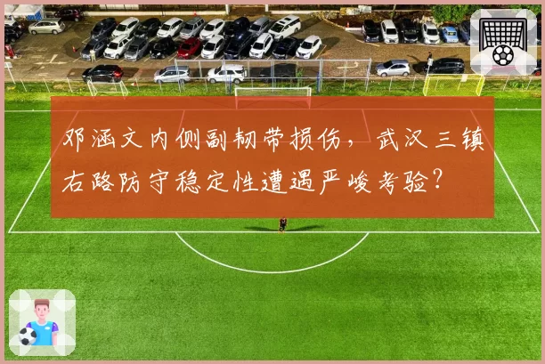邓涵文内侧副韧带损伤，武汉三镇右路防守稳定性遭遇严峻考验？