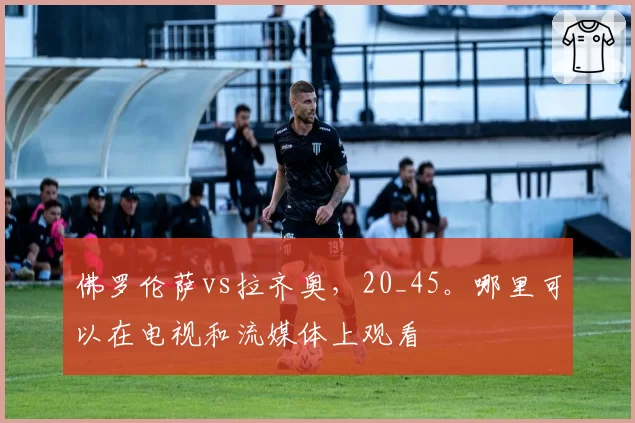 佛罗伦萨vs拉齐奥，20_45。哪里可以在电视和流媒体上观看