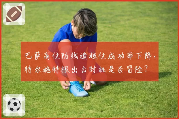 巴萨高位防线造越位成功率下降,特尔施特根出击时机是否冒险?